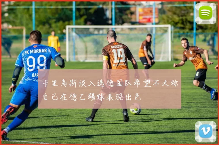 卡里乌斯谈入选德国队希望不大称自己在德乙踢球表现出色