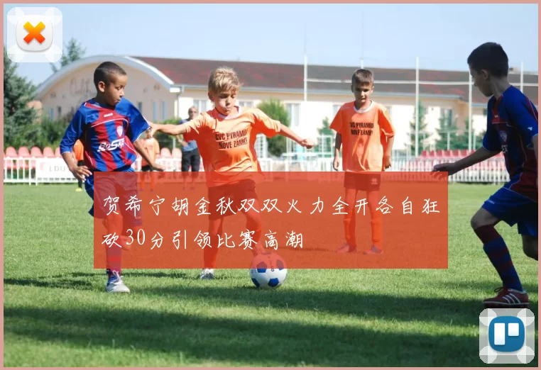 贺希宁胡金秋双双火力全开各自狂砍30分引领比赛高潮
