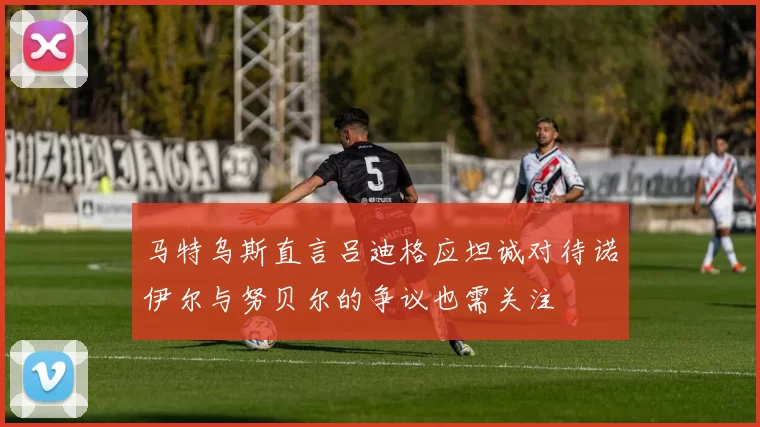 马特乌斯直言吕迪格应坦诚对待诺伊尔与努贝尔的争议也需关注