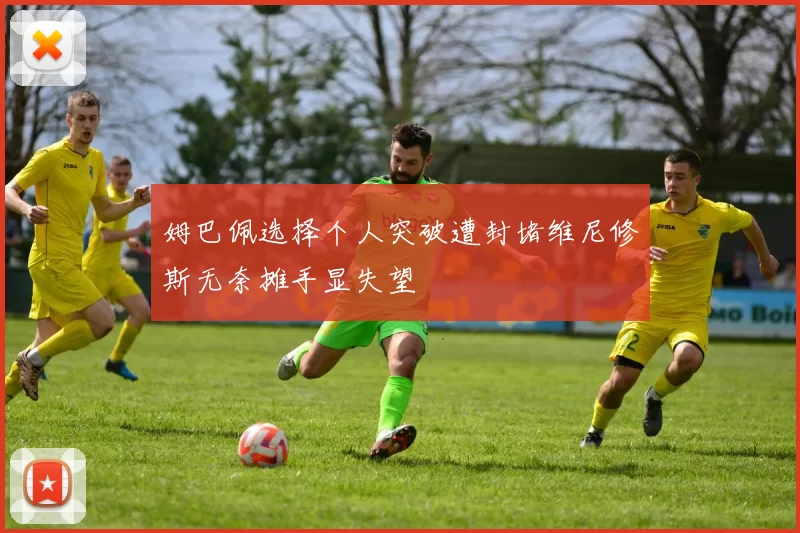 姆巴佩选择个人突破遭封堵维尼修斯无奈摊手显失望