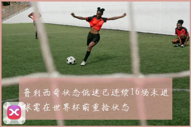 普利西奇状态低迷已连续16场未进球需在世界杯前重拾状态