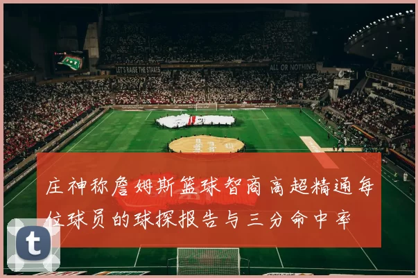 庄神称詹姆斯篮球智商高超精通每位球员的球探报告与三分命中率