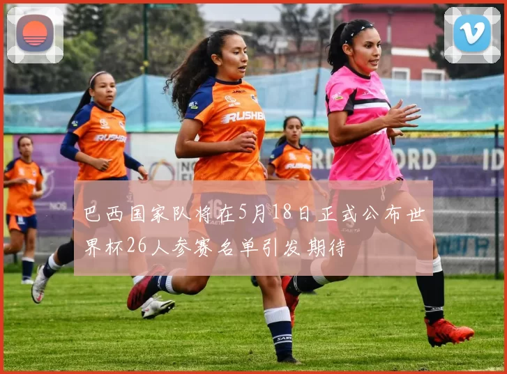 巴西国家队将在5月18日正式公布世界杯26人参赛名单引发期待