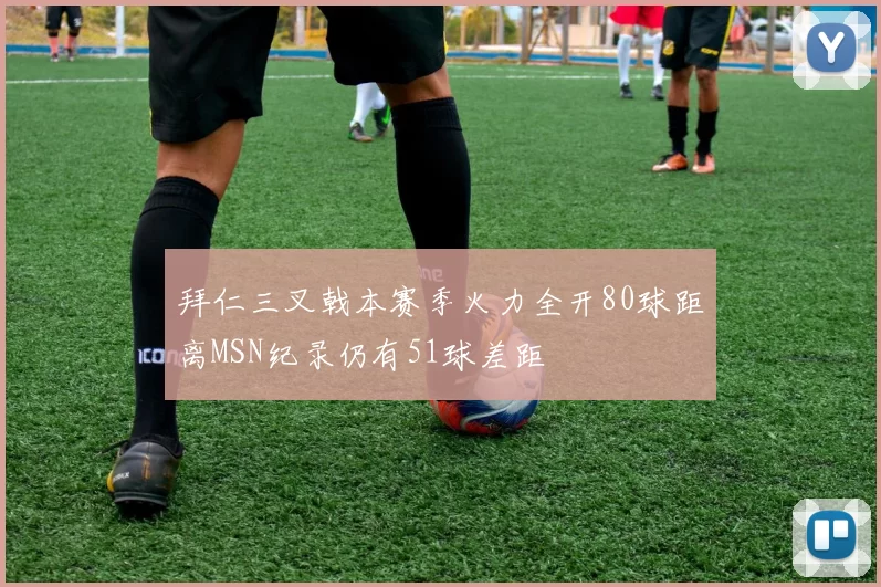 拜仁三叉戟本赛季火力全开80球距离MSN纪录仍有51球差距