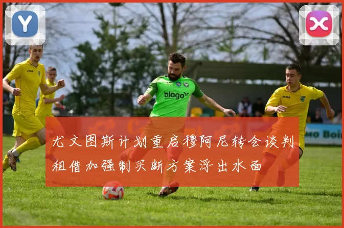 尤文图斯计划重启穆阿尼转会谈判租借加强制买断方案浮出水面