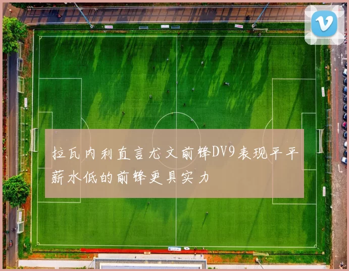 拉瓦内利直言尤文前锋DV9表现平平薪水低的前锋更具实力