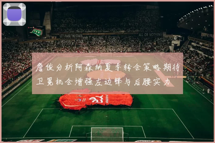 詹俊分析阿森纳夏季转会策略期待卫冕机会增强左边锋与后腰实力