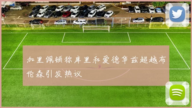 加里佩顿称库里和爱德华兹超越布伦森引发热议