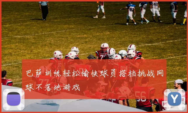巴萨训练轻松愉快球员搭档挑战网球不落地游戏
