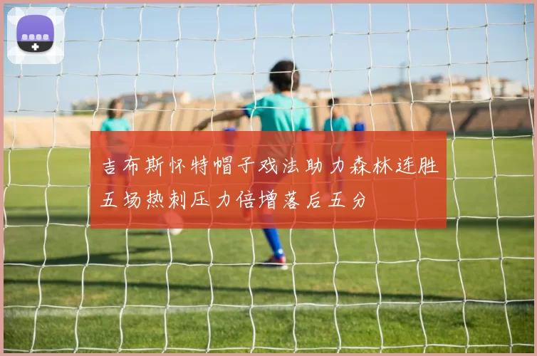 吉布斯怀特帽子戏法助力森林连胜五场热刺压力倍增落后五分