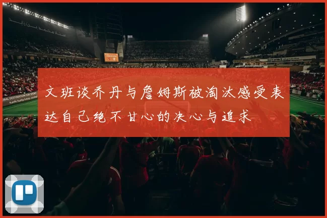 文班谈乔丹与詹姆斯被淘汰感受表达自己绝不甘心的决心与追求
