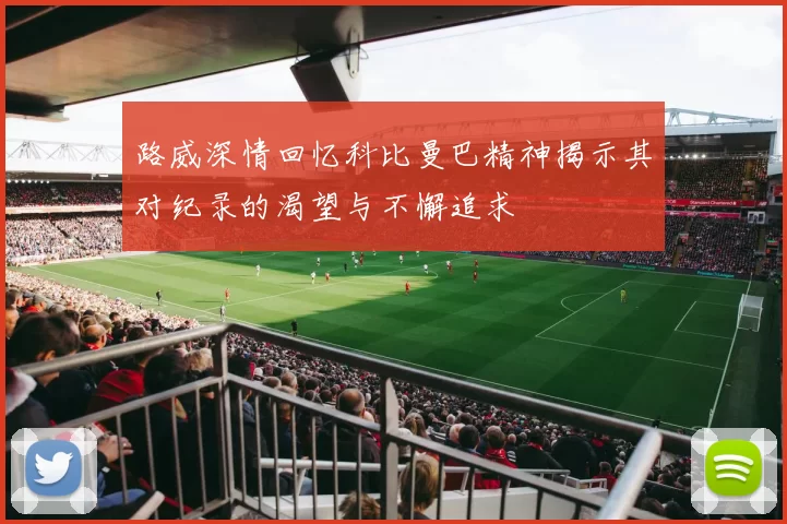 路威深情回忆科比曼巴精神揭示其对纪录的渴望与不懈追求