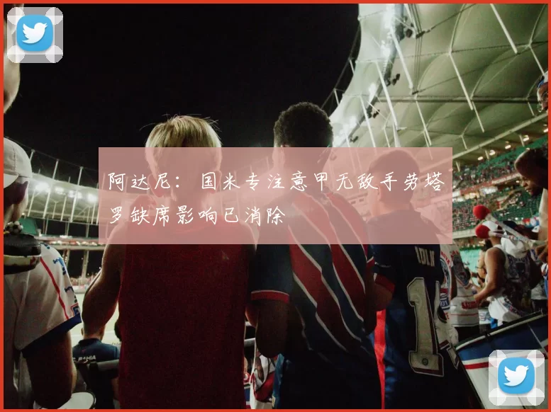 阿达尼：国米专注意甲无敌手劳塔罗缺席影响已消除