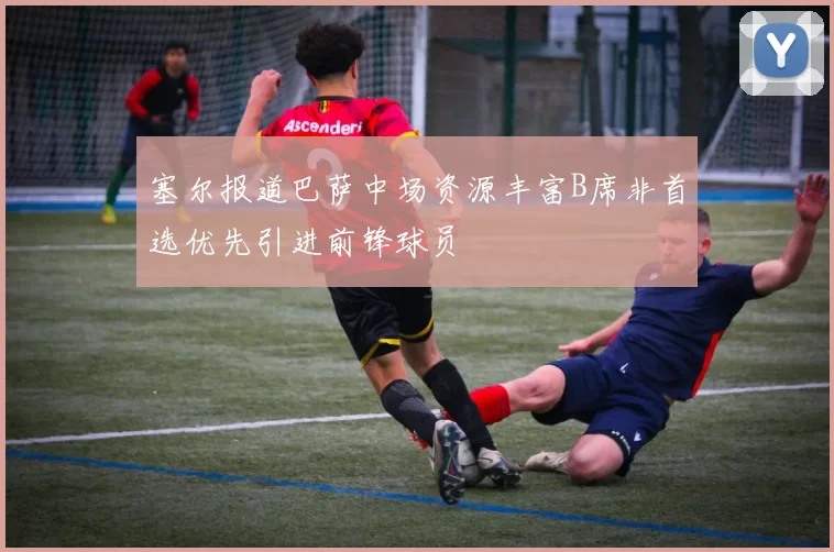 塞尔报道巴萨中场资源丰富B席非首选优先引进前锋球员