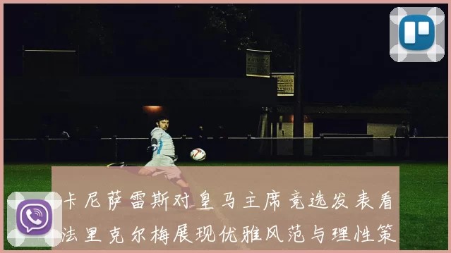 卡尼萨雷斯对皇马主席竞选发表看法里克尔梅展现优雅风范与理性策略