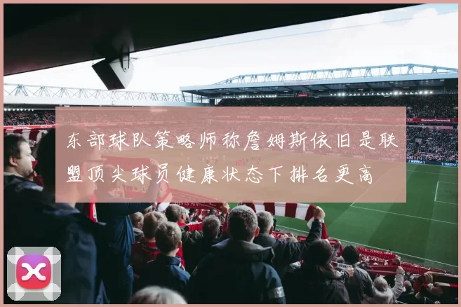 东部球队策略师称詹姆斯依旧是联盟顶尖球员健康状态下排名更高