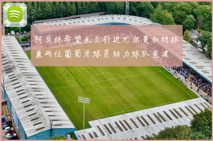 阿莫林希望米兰引进尤尔曼和特林康两位葡萄牙球员助力球队重建