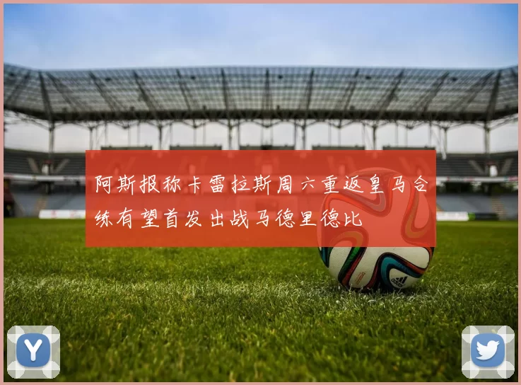 阿斯报称卡雷拉斯周六重返皇马合练有望首发出战马德里德比