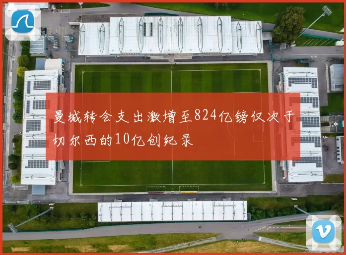 曼城转会支出激增至824亿镑仅次于切尔西的10亿创纪录