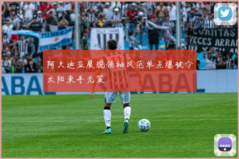 阿夫迪亚展现领袖风范单点爆破令太阳束手无策