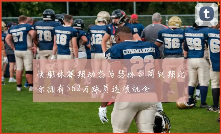 快船休赛期动态马瑟林合同到期比尔拥有562万球员选项机会
