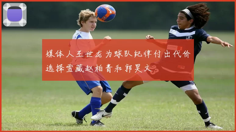 媒体人王世龙为球队纪律付出代价选择雪藏赵柏青和郭昊文