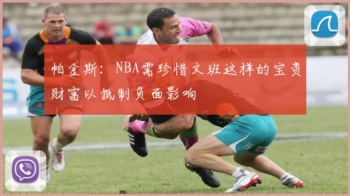 帕金斯：NBA需珍惜文班这样的宝贵财富以抵制负面影响